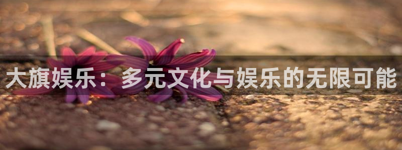 卧龙娱乐登录入口：大旗娱乐：多元文化与娱乐的无限可能