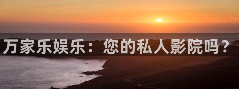 卧龙娱乐怎么样：万家乐娱乐：您的私人影院吗？