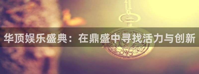卧龙娱乐登录入口：华顶娱乐盛典：在鼎盛中寻找活力与创新