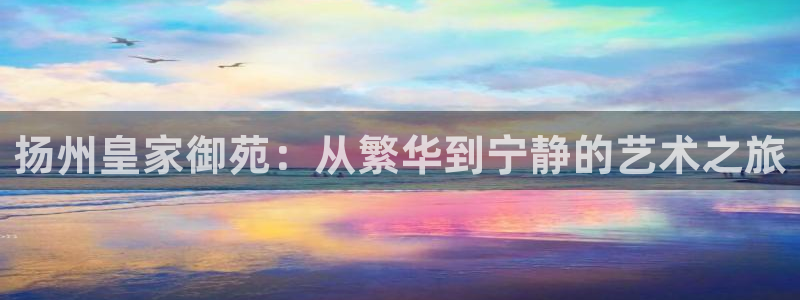 卧龙娱乐：扬州皇家御苑：从繁华到宁静的艺术之旅