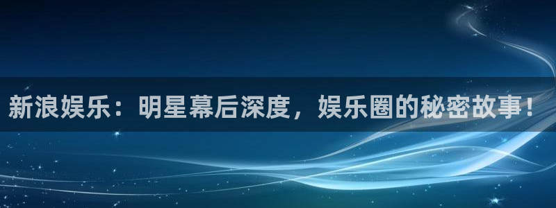 卧龙娱乐怎么样：新浪娱乐：明星幕后深度，娱乐圈的秘密故事！