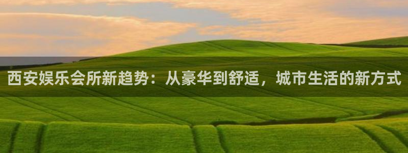 卧龙娱乐：西安娱乐会所新趋势：从豪华到舒适，城市生活的新方式