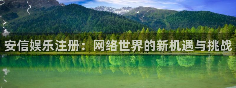 卧龙娱乐：安信娱乐注册：网络世界的新机遇与挑战