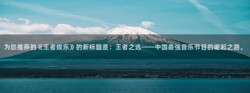 卧龙娱乐登录入口：为您推荐的《王者娱乐》的新标题是：王者之选——中国最强音乐节目的崛起之路。